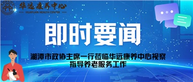 湘潭市政協(xié)主席一行蒞臨華遠康養(yǎng)中心視察指導養(yǎng)老服務工作
